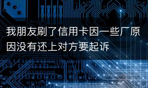 我朋友刷了信用卡因一些厂原因没有还上对方要起诉