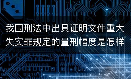 我国刑法中出具证明文件重大失实罪规定的量刑幅度是怎样的