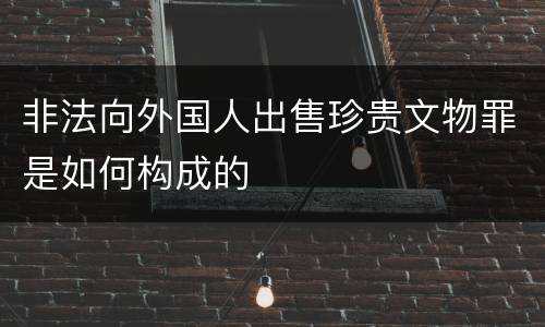 非法向外国人出售珍贵文物罪是如何构成的
