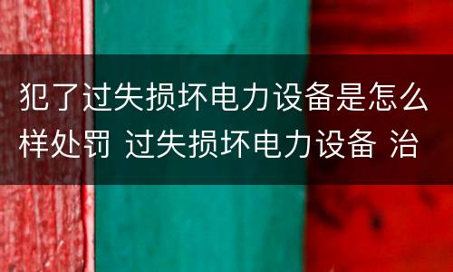 犯了过失损坏电力设备是怎么样处罚 过失损坏电力设备 治安处罚
