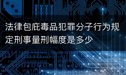 法律包庇毒品犯罪分子行为规定刑事量刑幅度是多少