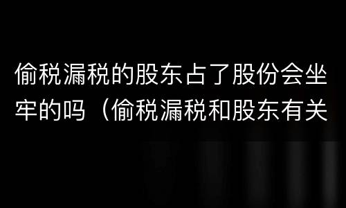 偷税漏税的股东占了股份会坐牢的吗（偷税漏税和股东有关系吗）