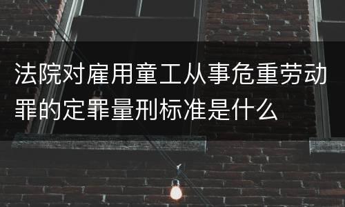 法院对雇用童工从事危重劳动罪的定罪量刑标准是什么