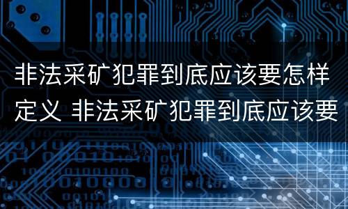 非法采矿犯罪到底应该要怎样定义 非法采矿犯罪到底应该要怎样定义罪名