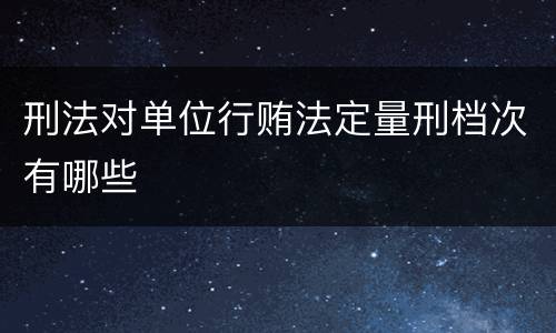 刑法对单位行贿法定量刑档次有哪些