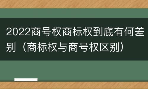 2022商号权商标权到底有何差别（商标权与商号权区别）