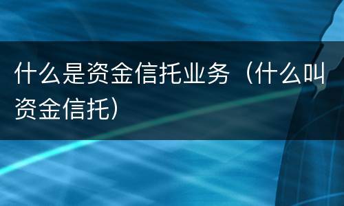 什么是资金信托业务（什么叫资金信托）