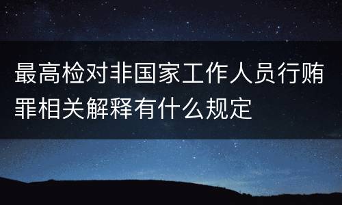 最高检对非国家工作人员行贿罪相关解释有什么规定