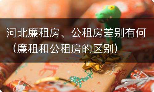 河北廉租房、公租房差别有何（廉租和公租房的区别）