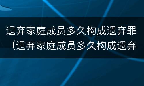 遗弃家庭成员多久构成遗弃罪（遗弃家庭成员多久构成遗弃罪）