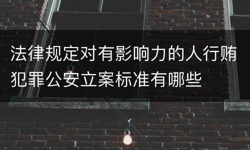 法律规定对有影响力的人行贿犯罪公安立案标准有哪些