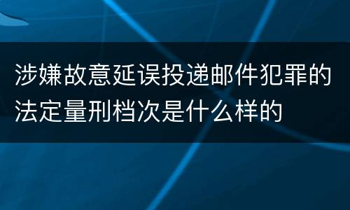 涉嫌故意延误投递邮件犯罪的法定量刑档次是什么样的