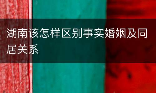 湖南该怎样区别事实婚姻及同居关系