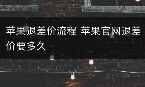 苹果退差价流程 苹果官网退差价要多久
