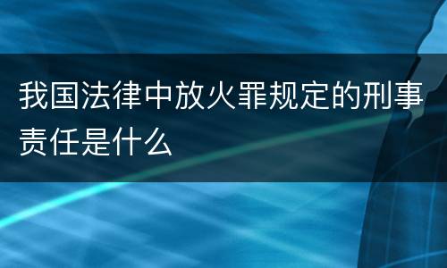 我国法律中放火罪规定的刑事责任是什么