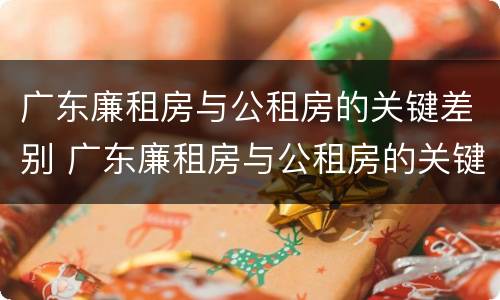 广东廉租房与公租房的关键差别 广东廉租房与公租房的关键差别在哪