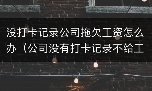 没打卡记录公司拖欠工资怎么办（公司没有打卡记录不给工资怎么办）