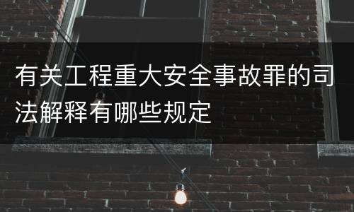 有关工程重大安全事故罪的司法解释有哪些规定