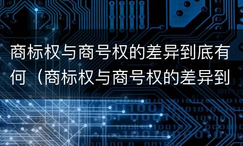 商标权与商号权的差异到底有何（商标权与商号权的差异到底有何影响）