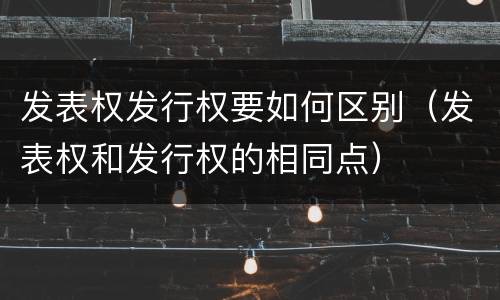 发表权发行权要如何区别（发表权和发行权的相同点）