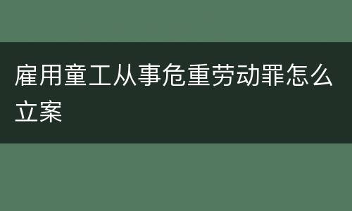 雇用童工从事危重劳动罪怎么立案