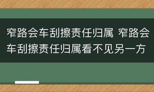 窄路会车刮擦责任归属 窄路会车刮擦责任归属看不见另一方有障碍物