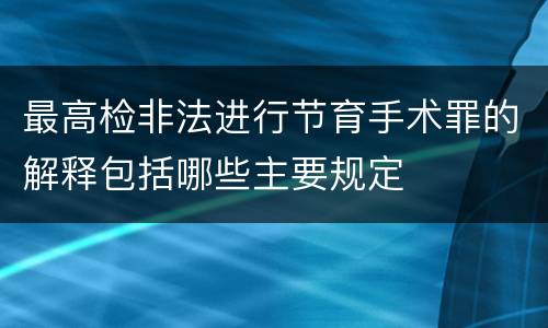 最高检非法进行节育手术罪的解释包括哪些主要规定