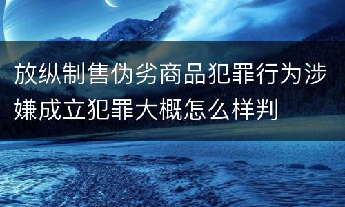 放纵制售伪劣商品犯罪行为涉嫌成立犯罪大概怎么样判