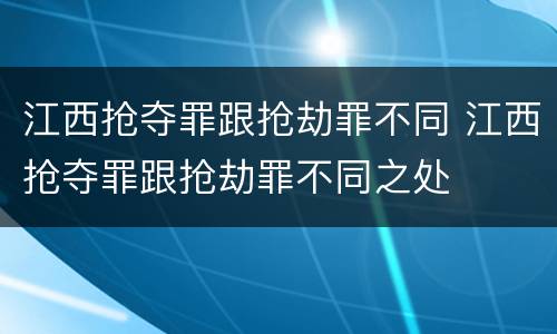 江西抢夺罪跟抢劫罪不同 江西抢夺罪跟抢劫罪不同之处