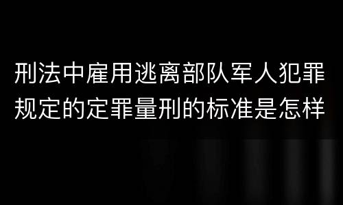 刑法中雇用逃离部队军人犯罪规定的定罪量刑的标准是怎样的