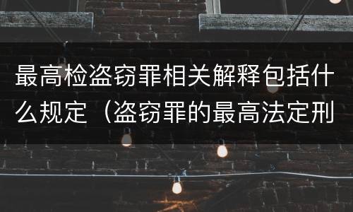 最高检盗窃罪相关解释包括什么规定（盗窃罪的最高法定刑）