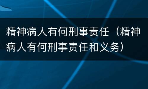 精神病人有何刑事责任（精神病人有何刑事责任和义务）