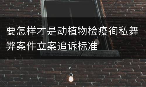 要怎样才是动植物检疫徇私舞弊案件立案追诉标准