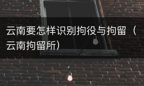 云南要怎样识别拘役与拘留（云南拘留所）