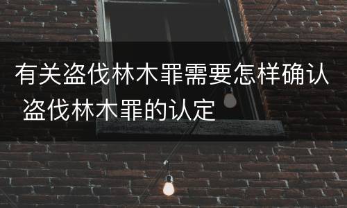 有关盗伐林木罪需要怎样确认 盗伐林木罪的认定