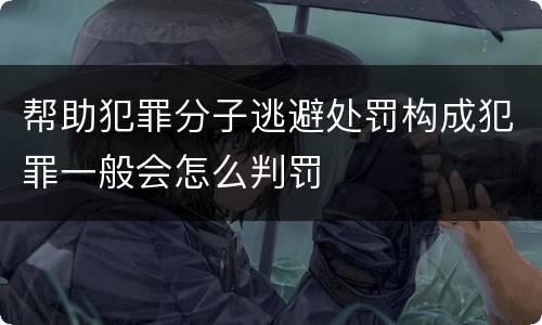 帮助犯罪分子逃避处罚构成犯罪一般会怎么判罚