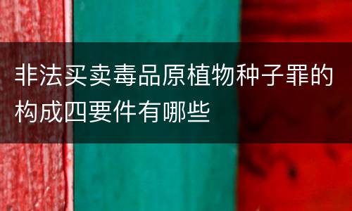 非法买卖毒品原植物种子罪的构成四要件有哪些