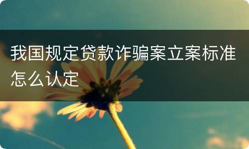 我国规定贷款诈骗案立案标准怎么认定