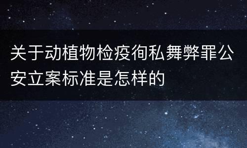 关于动植物检疫徇私舞弊罪公安立案标准是怎样的