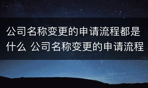 公司名称变更的申请流程都是什么 公司名称变更的申请流程都是什么样的