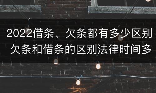 2022借条、欠条都有多少区别 欠条和借条的区别法律时间多少年