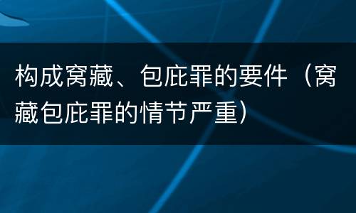 构成窝藏、包庇罪的要件（窝藏包庇罪的情节严重）