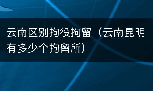 云南区别拘役拘留（云南昆明有多少个拘留所）