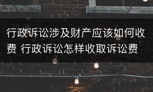 行政诉讼涉及财产应该如何收费 行政诉讼怎样收取诉讼费