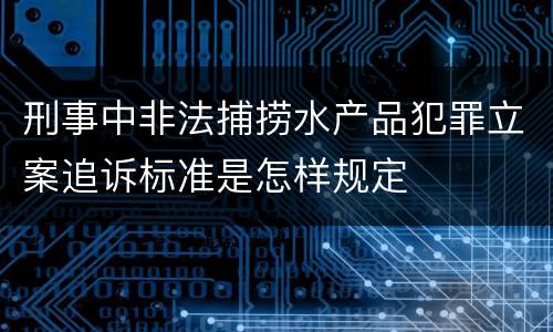 刑事中非法捕捞水产品犯罪立案追诉标准是怎样规定