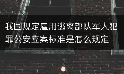 我国规定雇用逃离部队军人犯罪公安立案标准是怎么规定