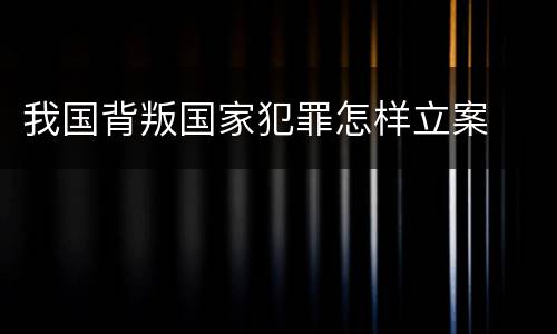 我国背叛国家犯罪怎样立案