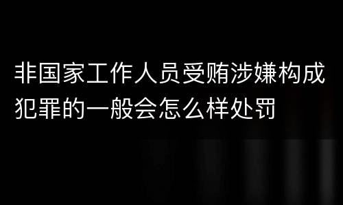 非国家工作人员受贿涉嫌构成犯罪的一般会怎么样处罚