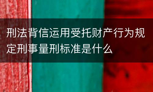 刑法背信运用受托财产行为规定刑事量刑标准是什么