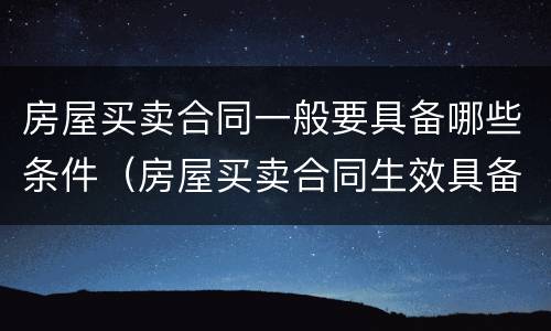 房屋买卖合同一般要具备哪些条件（房屋买卖合同生效具备的条件）